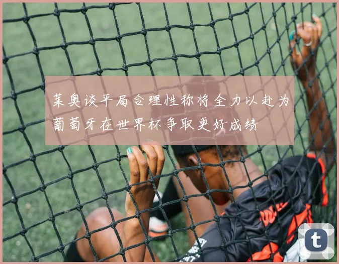 莱奥谈平局合理性称将全力以赴为葡萄牙在世界杯争取更好成绩