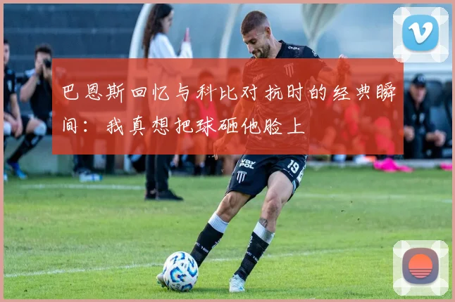 巴恩斯回忆与科比对抗时的经典瞬间：我真想把球砸他脸上