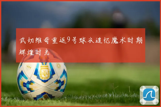 武切维奇重返9号球衣追忆魔术时期辉煌时光
