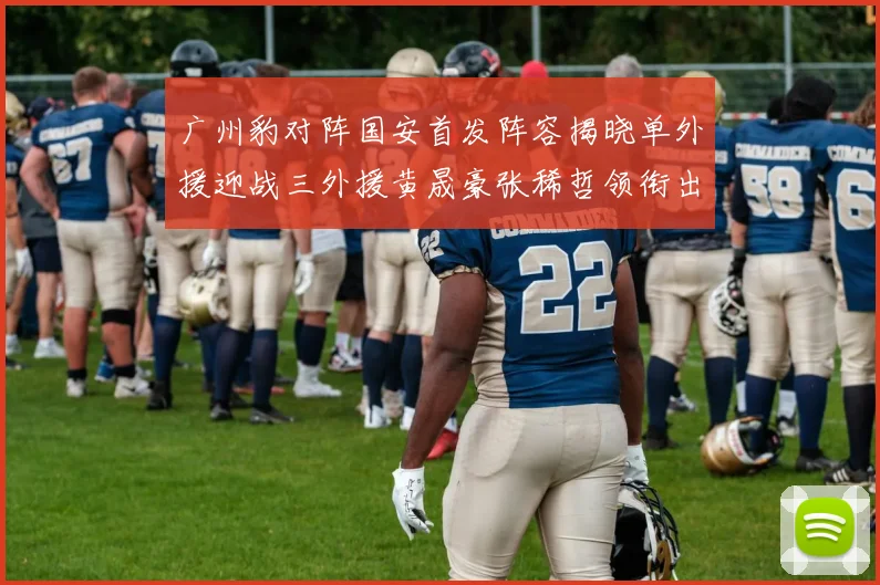 广州豹对阵国安首发阵容揭晓单外援迎战三外援黄晟豪张稀哲领衔出战