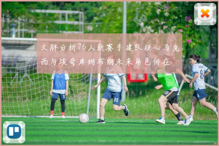 文胖分析76人新赛季建队核心马克西与埃奇库姆布朗未来角色何在