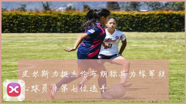 皮尔斯力挺杰伦布朗称其为绿军核心球员非第七位选手