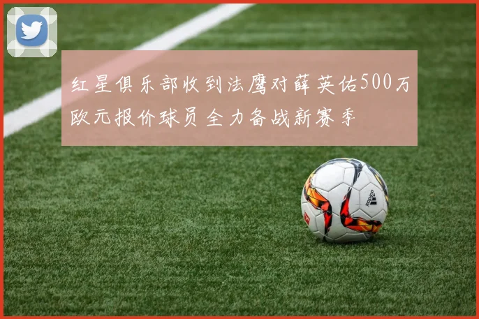 红星俱乐部收到法鹰对薛英佑500万欧元报价球员全力备战新赛季