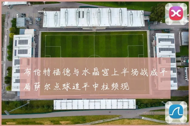 布伦特福德与水晶宫上半场战成平局萨尔点球追平中柱频现