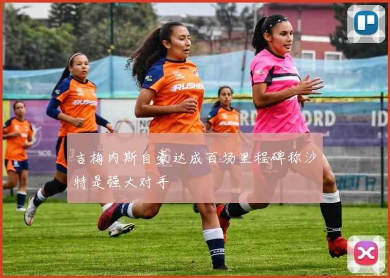吉梅内斯自豪达成百场里程碑称沙特是强大对手