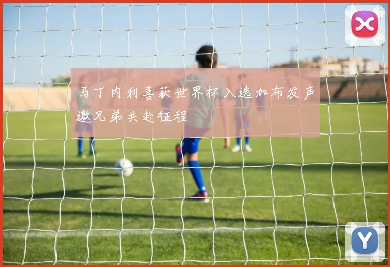 马丁内利喜获世界杯入选加布发声邀兄弟共赴征程