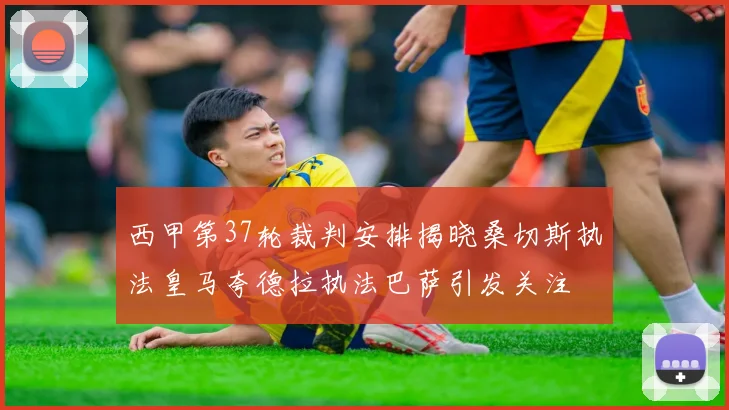 西甲第37轮裁判安排揭晓桑切斯执法皇马夸德拉执法巴萨引发关注
