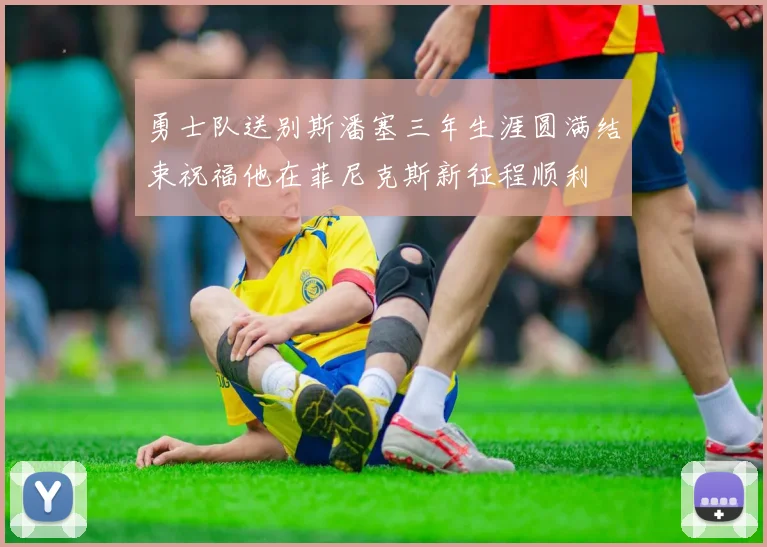 勇士队送别斯潘塞三年生涯圆满结束祝福他在菲尼克斯新征程顺利
