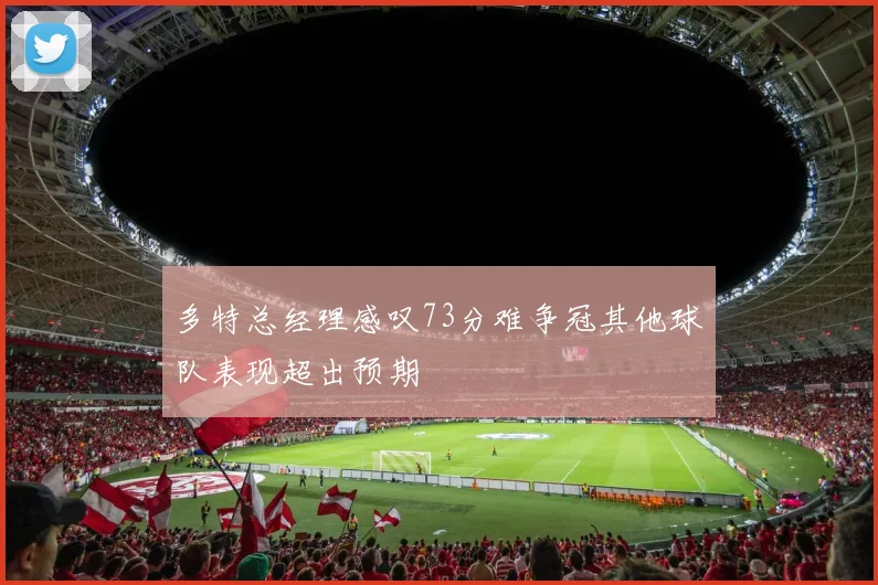 多特总经理感叹73分难争冠其他球队表现超出预期