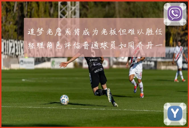 追梦老詹或将成为老板但难以胜任经理角色评估普通球员如同乔丹一样复杂