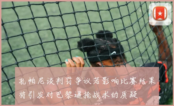 孔帕尼谈判罚争议若影响比赛结果将引发对巴黎逼抢战术的质疑