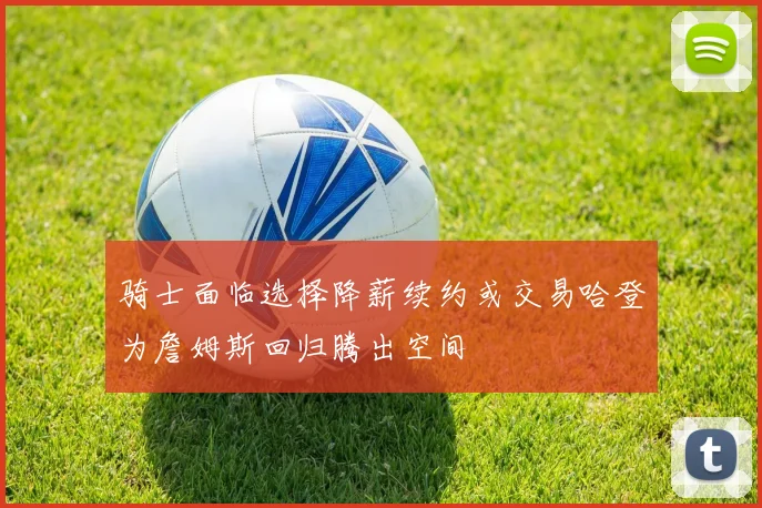 骑士面临选择降薪续约或交易哈登为詹姆斯回归腾出空间