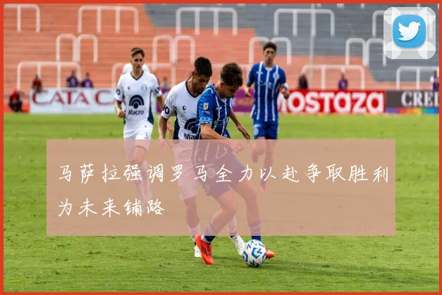 马萨拉强调罗马全力以赴争取胜利为未来铺路