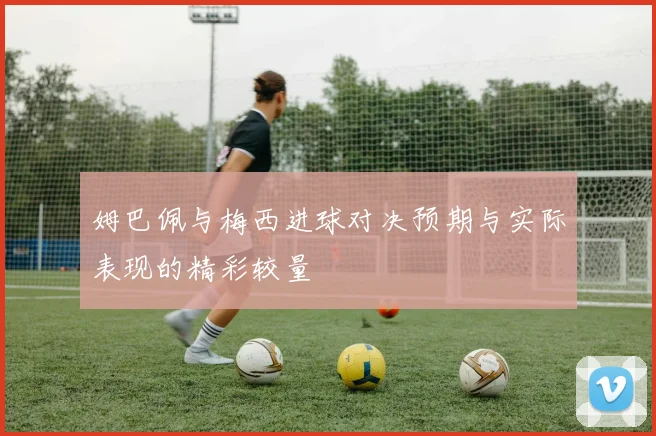姆巴佩与梅西进球对决预期与实际表现的精彩较量