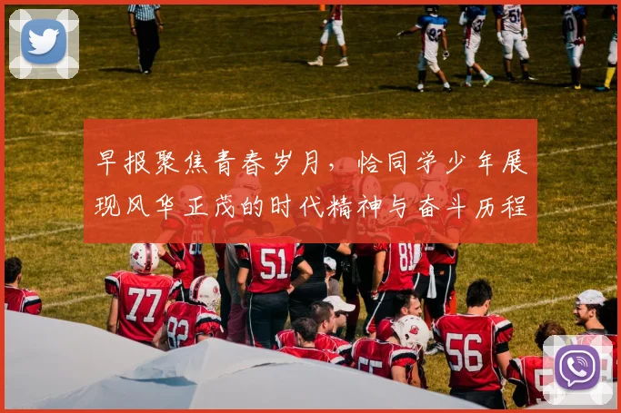 早报聚焦青春岁月，恰同学少年展现风华正茂的时代精神与奋斗历程