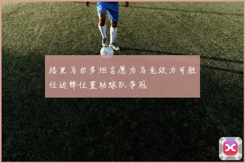 格里马尔多坦言愿为马竞效力可胜任边锋位置助球队争冠