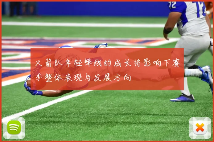 火箭队年轻锋线的成长将影响下赛季整体表现与发展方向