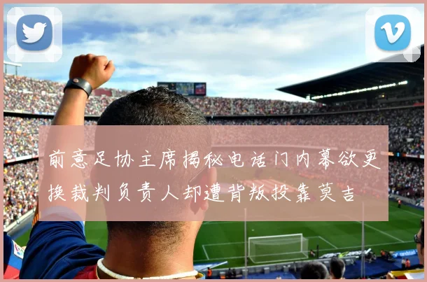 前意足协主席揭秘电话门内幕欲更换裁判负责人却遭背叛投靠莫吉