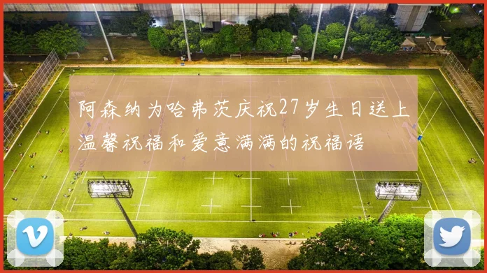 阿森纳为哈弗茨庆祝27岁生日送上温馨祝福和爱意满满的祝福语
