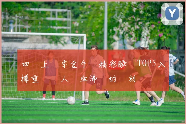 回顧上賽季金牛隊精彩瞬間TOP5入樽重溫讓人熱血沸騰的時刻