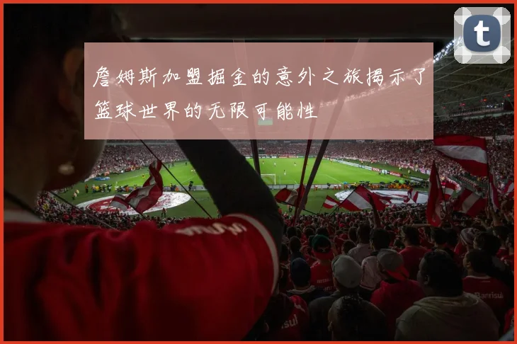 詹姆斯加盟掘金的意外之旅揭示了篮球世界的无限可能性