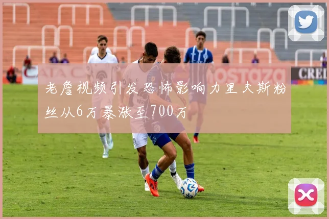 老詹视频引发恐怖影响力里夫斯粉丝从6万暴涨至700万