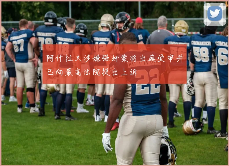 阿什拉夫涉嫌强奸案将出庭受审并已向最高法院提出上诉
