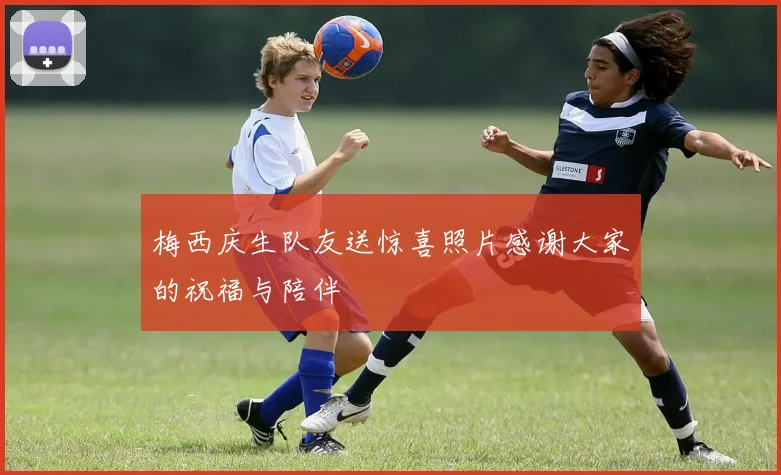 梅西庆生队友送惊喜照片感谢大家的祝福与陪伴