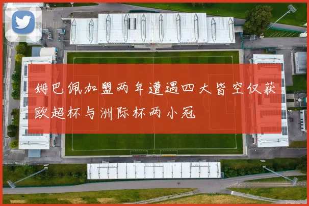 姆巴佩加盟两年遭遇四大皆空仅获欧超杯与洲际杯两小冠