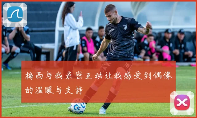 梅西与我亲密互动让我感受到偶像的温暖与支持