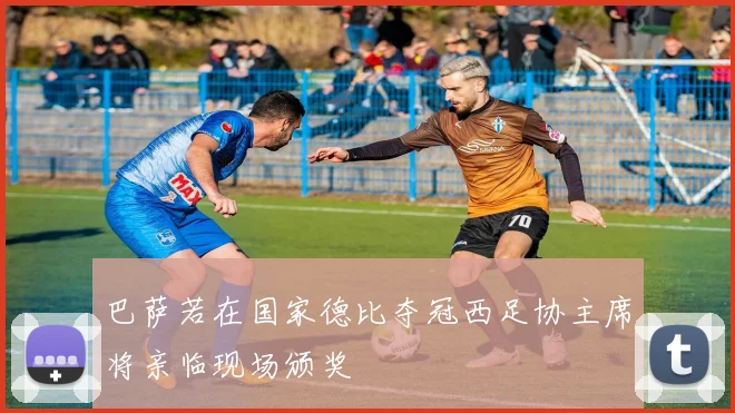 巴萨若在国家德比夺冠西足协主席将亲临现场颁奖